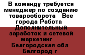 В команду требуется менеджер по созданию товарооборота - Все города Работа » Дополнительный заработок и сетевой маркетинг   . Белгородская обл.,Белгород г.